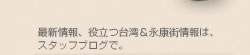 最新情報、役立つ台湾＆永康街情報は、 スタッフブログで。